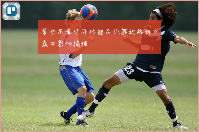 蒂尔尼面对海地能否化解边路传中盘口影响梳理