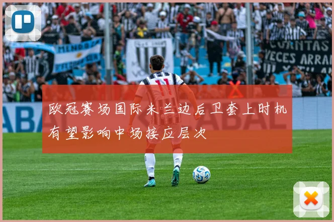 欧冠赛场国际米兰边后卫套上时机有望影响中场接应层次