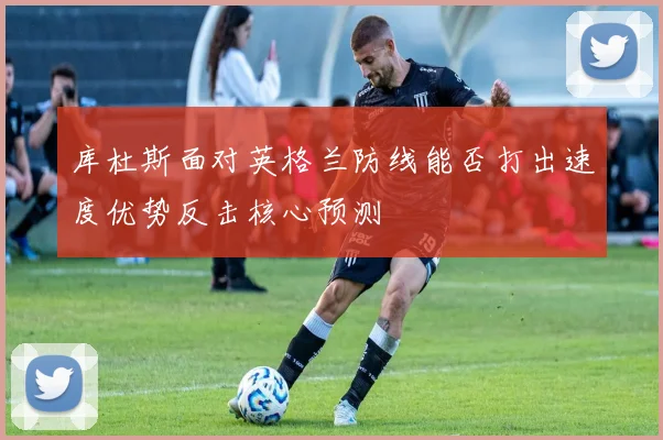 库杜斯面对英格兰防线能否打出速度优势反击核心预测