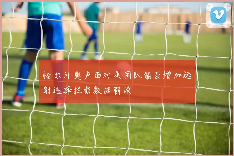恰尔汗奥卢面对美国队能否增加远射选择拦截数据解读