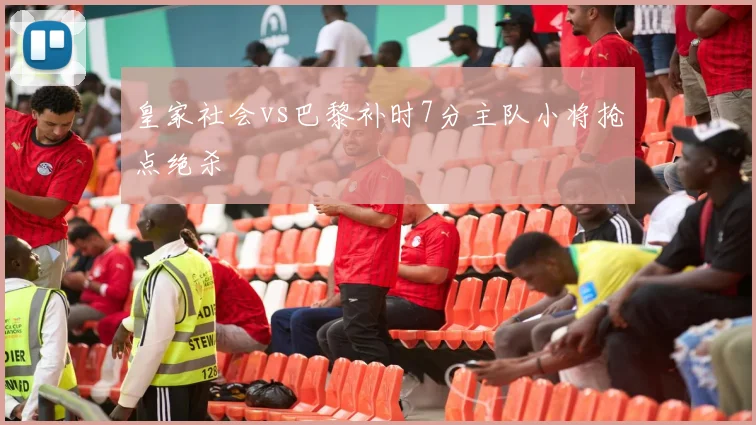 皇家社会vs巴黎补时7分主队小将抢点绝杀