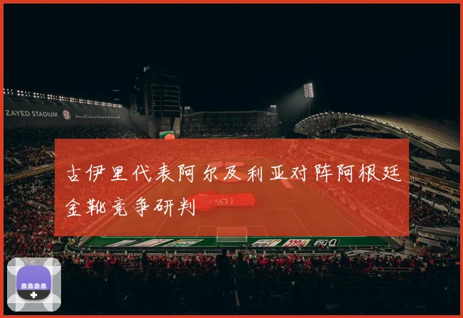 古伊里代表阿尔及利亚对阵阿根廷金靴竞争研判