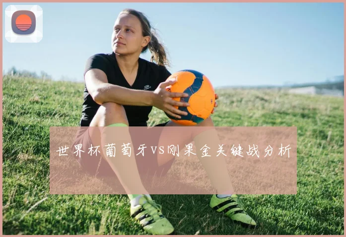 世界杯葡萄牙vs刚果金关键战分析