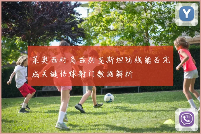 莱奥面对乌兹别克斯坦防线能否完成关键传球射门数据解析