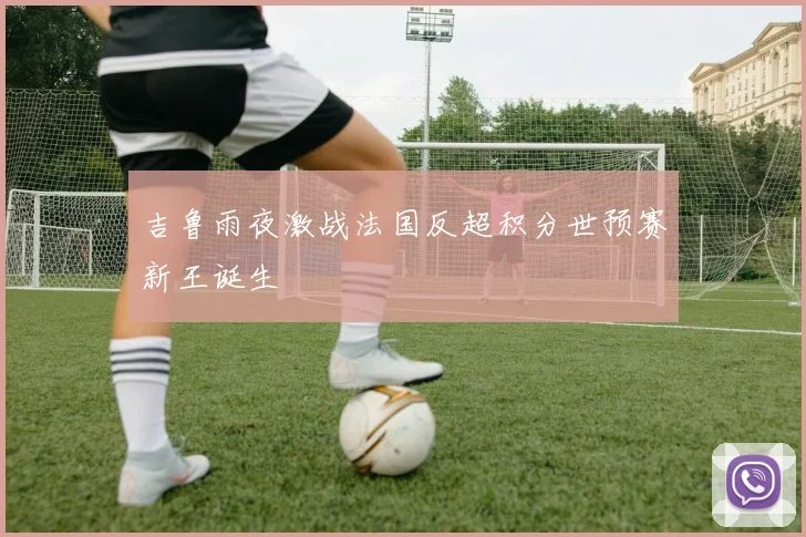 吉鲁雨夜激战法国反超积分世预赛新王诞生