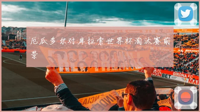 厄瓜多尔对库拉索世界杯淘汰赛前景